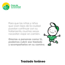 Load image into Gallery viewer, Tu donativo apoya para que los niños que viven lejos de la ciudad puedan viajar para continuar su tratamiento.